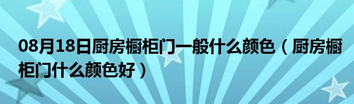 08月18日厨房橱柜门一般什么颜色（厨房橱柜门什么颜色好）