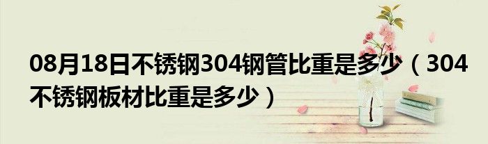 08月18日不锈钢304钢管比重是多少（304不锈钢板材比重是多少）