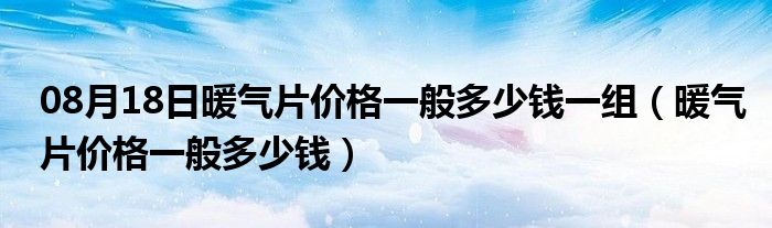 08月18日暖气片价格一般多少钱一组（暖气片价格一般多少钱）