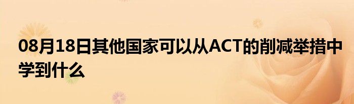 08月18日其他国家可以从ACT的削减举措中学到什么