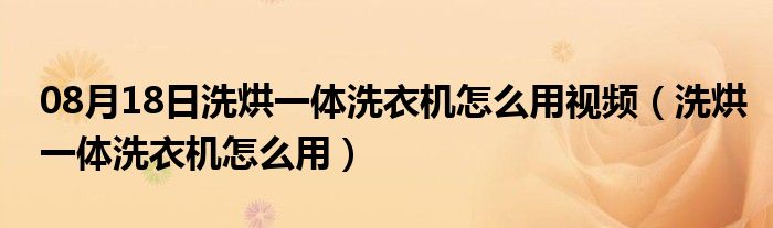 08月18日洗烘一体洗衣机怎么用视频（洗烘一体洗衣机怎么用）