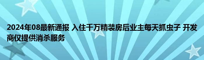 2024年08最新通报 入住千万精装房后业主每天抓虫子 开发商仅提供消杀服务