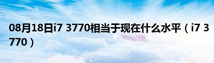 08月18日i7 3770相当于现在什么水平（i7 3770）