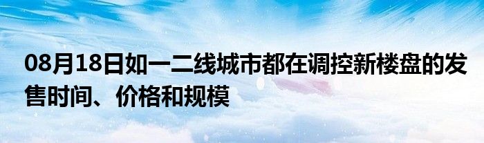 08月18日如一二线城市都在调控新楼盘的发售时间、价格和规模