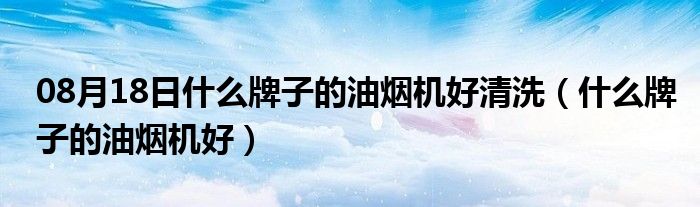 08月18日什么牌子的油烟机好清洗（什么牌子的油烟机好）