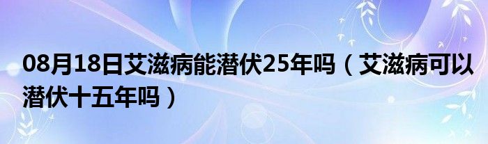 08月18日艾滋病能潜伏25年吗（艾滋病可以潜伏十五年吗）