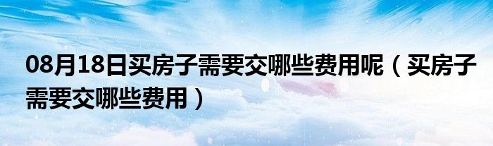 08月18日买房子需要交哪些费用呢（买房子需要交哪些费用）