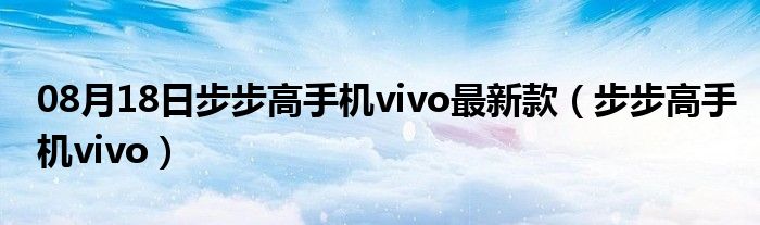 08月18日步步高手机vivo最新款（步步高手机vivo）