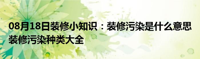 08月18日装修小知识：装修污染是什么意思 装修污染种类大全