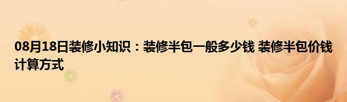 08月18日装修小知识：装修半包一般多少钱 装修半包价钱计算方式