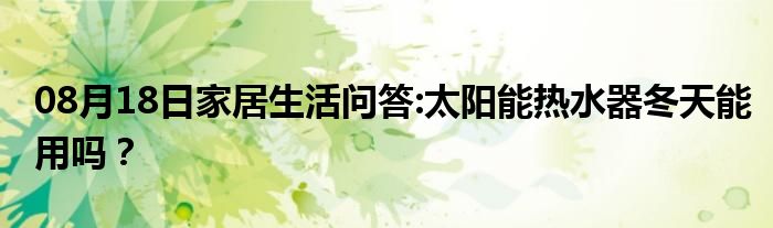 08月18日家居生活问答:太阳能热水器冬天能用吗？