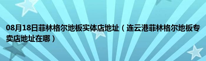 08月18日菲林格尔地板实体店地址（连云港菲林格尔地板专卖店地址在哪）