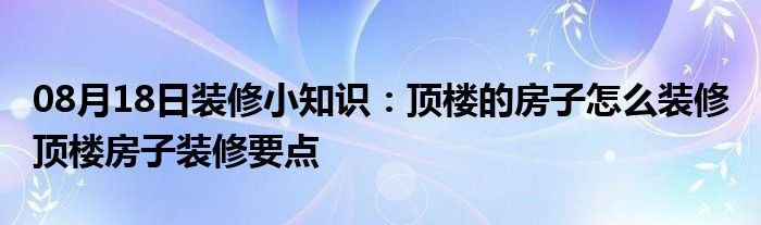 08月18日装修小知识：顶楼的房子怎么装修 顶楼房子装修要点