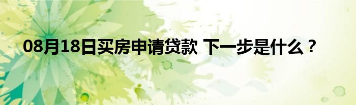 08月18日买房申请贷款 下一步是什么？