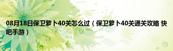 08月18日保卫萝卜40关怎么过（保卫萝卜40关通关攻略 快吧手游）