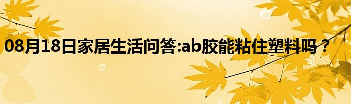 08月18日家居生活问答:ab胶能粘住塑料吗？