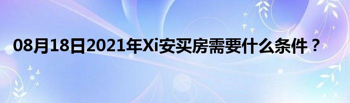 08月18日2021年Xi安买房需要什么条件？