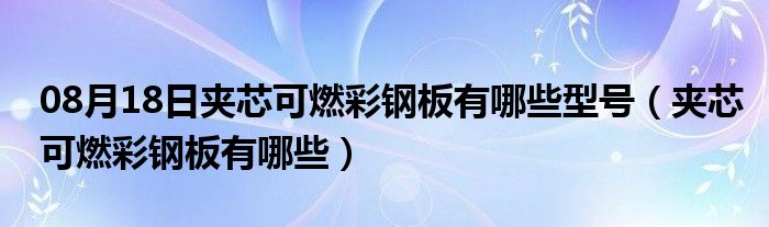 08月18日夹芯可燃彩钢板有哪些型号（夹芯可燃彩钢板有哪些）