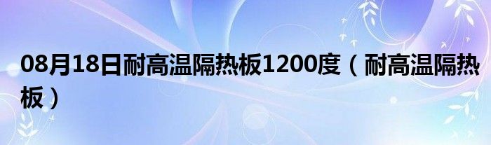 08月18日耐高温隔热板1200度（耐高温隔热板）