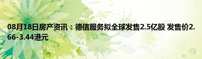 08月18日房产资讯：德信服务拟全球发售2.5亿股 发售价2.66-3.44港元