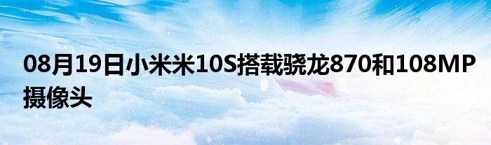 08月19日小米米10S搭载骁龙870和108MP摄像头