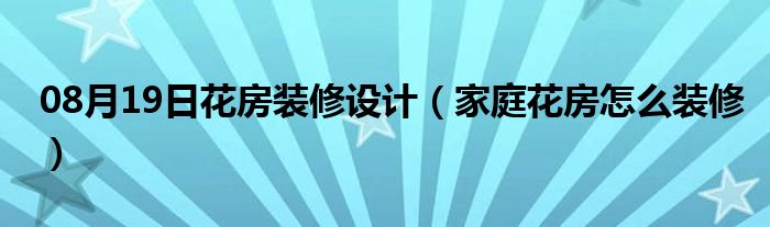 08月19日花房装修设计（家庭花房怎么装修）