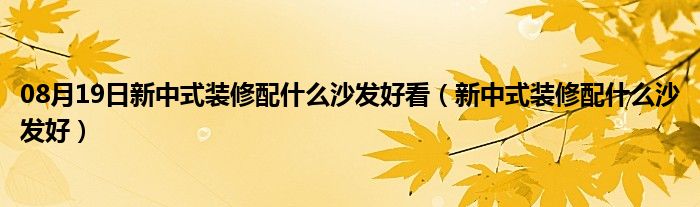 08月19日新中式装修配什么沙发好看（新中式装修配什么沙发好）