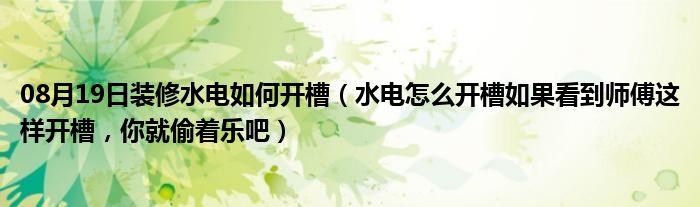 08月19日装修水电如何开槽（水电怎么开槽如果看到师傅这样开槽，你就偷着乐吧）