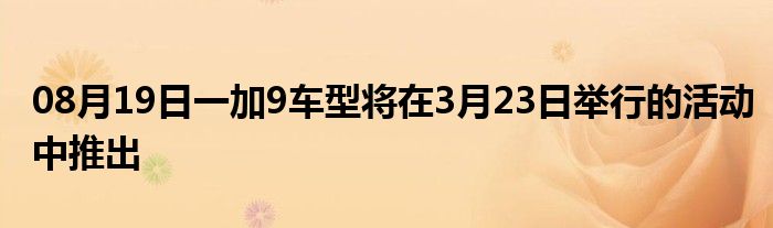 08月19日一加9车型将在3月23日举行的活动中推出