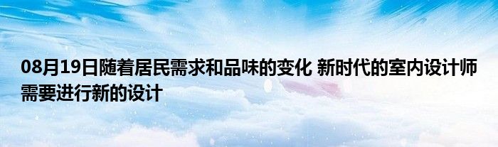 08月19日随着居民需求和品味的变化 新时代的室内设计师需要进行新的设计