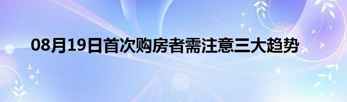 08月19日首次购房者需注意三大趋势