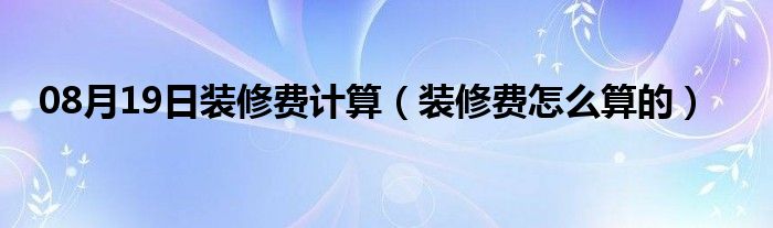 08月19日装修费计算（装修费怎么算的）