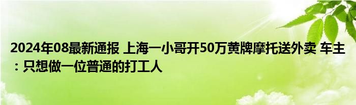 2024年08最新通报 上海一小哥开50万黄牌摩托送外卖 车主：只想做一位普通的打工人