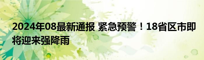 2024年08最新通报 紧急预警！18省区市即将迎来强降雨