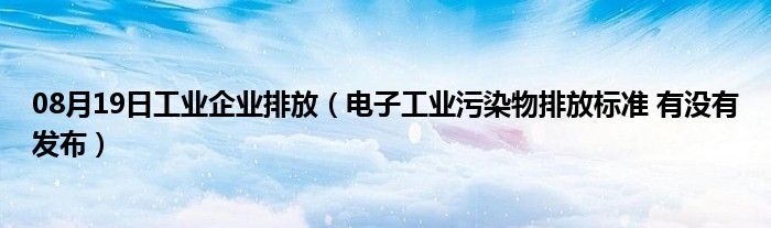 08月19日工业企业排放（电子工业污染物排放标准 有没有发布）