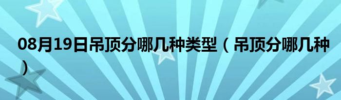 08月19日吊顶分哪几种类型（吊顶分哪几种）