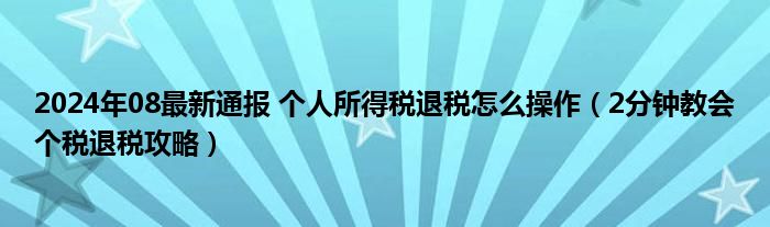 2024年08最新通报 个人所得税退税怎么操作（2分钟教会个税退税攻略）