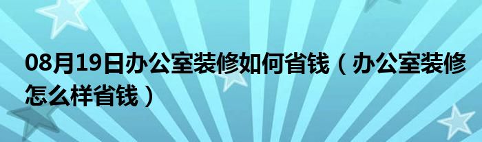 08月19日办公室装修如何省钱（办公室装修怎么样省钱）