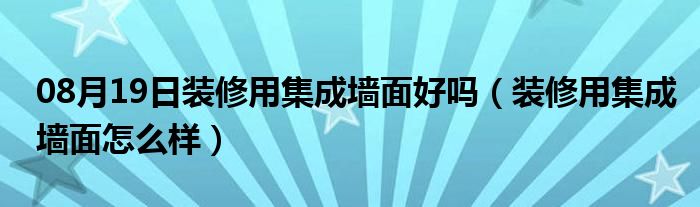 08月19日装修用集成墙面好吗（装修用集成墙面怎么样）