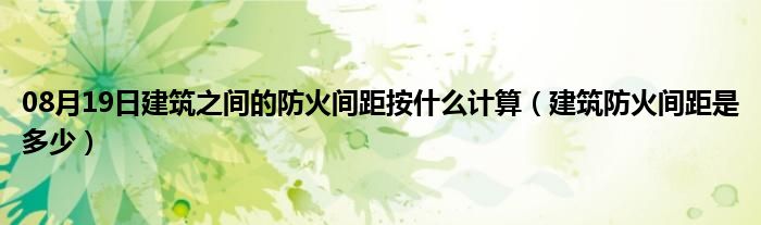 08月19日建筑之间的防火间距按什么计算（建筑防火间距是多少）