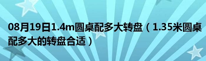 08月19日1.4m圆桌配多大转盘（1.35米圆桌配多大的转盘合适）