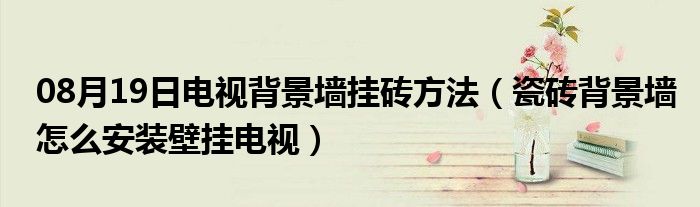 08月19日电视背景墙挂砖方法（瓷砖背景墙怎么安装壁挂电视）