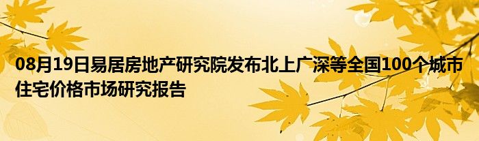 08月19日易居房地产研究院发布北上广深等全国100个城市住宅价格市场研究报告