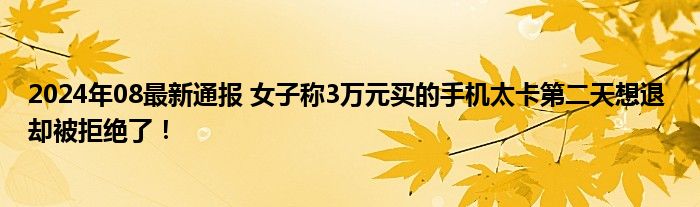 2024年08最新通报 女子称3万元买的手机太卡第二天想退 却被拒绝了！