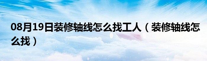 08月19日装修轴线怎么找工人（装修轴线怎么找）