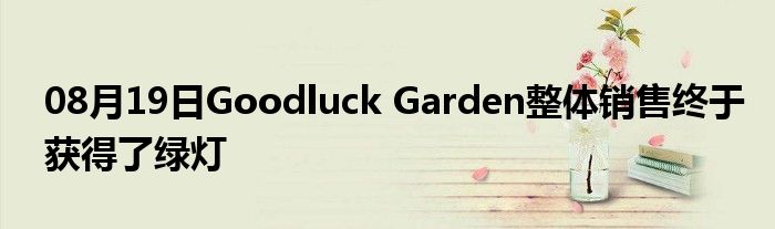 08月19日Goodluck Garden整体销售终于获得了绿灯