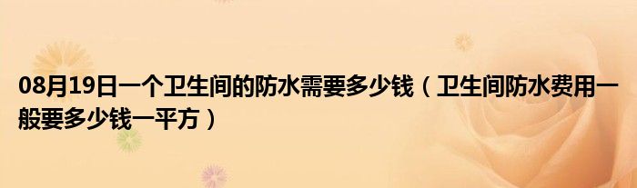 08月19日一个卫生间的防水需要多少钱（卫生间防水费用一般要多少钱一平方）