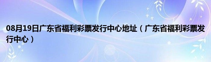 08月19日广东省福利彩票发行中心地址（广东省福利彩票发行中心）