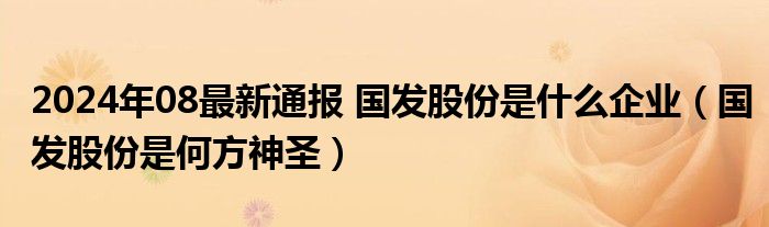 2024年08最新通报 国发股份是什么企业（国发股份是何方神圣）