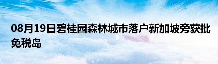 08月19日碧桂园森林城市落户新加坡旁获批免税岛